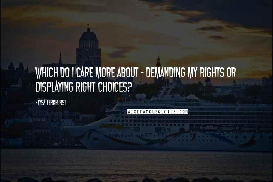 Lysa TerKeurst Quotes: Which do I care more about - demanding my rights or displaying right choices?