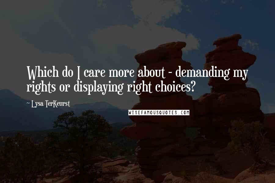 Lysa TerKeurst Quotes: Which do I care more about - demanding my rights or displaying right choices?