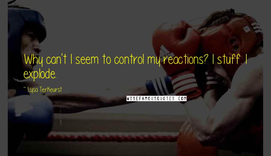 Lysa TerKeurst Quotes: Why can't I seem to control my reactions? I stuff. I explode.