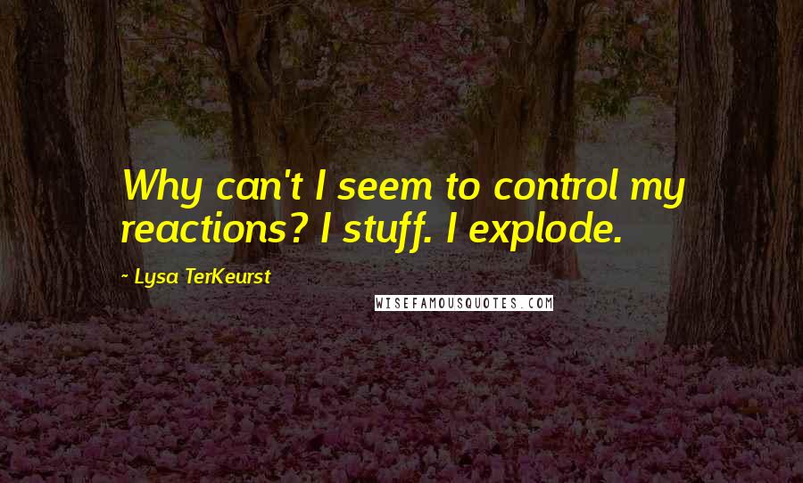 Lysa TerKeurst Quotes: Why can't I seem to control my reactions? I stuff. I explode.