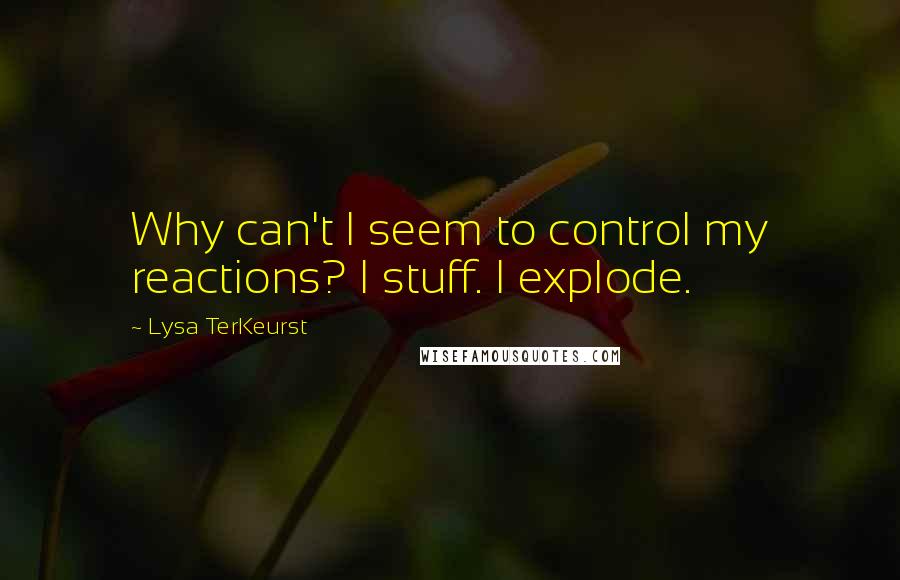 Lysa TerKeurst Quotes: Why can't I seem to control my reactions? I stuff. I explode.