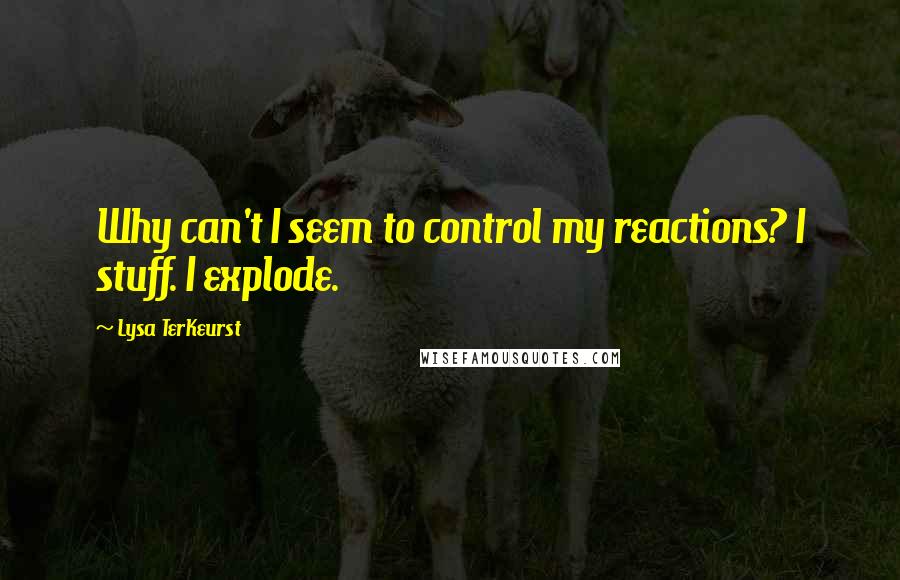 Lysa TerKeurst Quotes: Why can't I seem to control my reactions? I stuff. I explode.