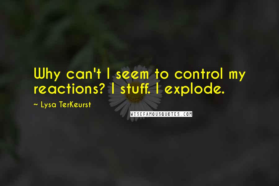 Lysa TerKeurst Quotes: Why can't I seem to control my reactions? I stuff. I explode.