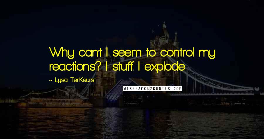 Lysa TerKeurst Quotes: Why can't I seem to control my reactions? I stuff. I explode.