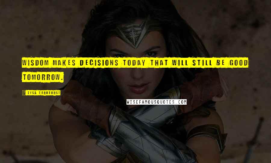 Lysa TerKeurst Quotes: Wisdom makes decisions today that will still be good tomorrow.