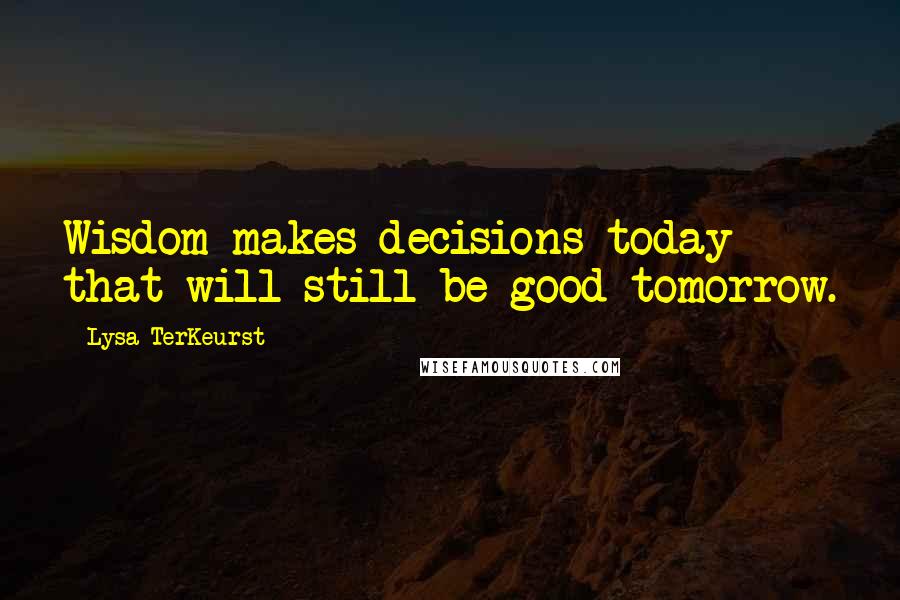 Lysa TerKeurst Quotes: Wisdom makes decisions today that will still be good tomorrow.