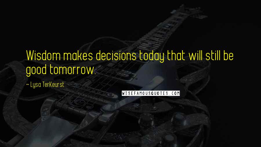 Lysa TerKeurst Quotes: Wisdom makes decisions today that will still be good tomorrow.