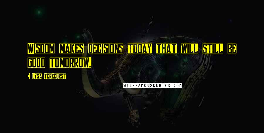 Lysa TerKeurst Quotes: Wisdom makes decisions today that will still be good tomorrow.