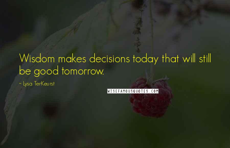 Lysa TerKeurst Quotes: Wisdom makes decisions today that will still be good tomorrow.