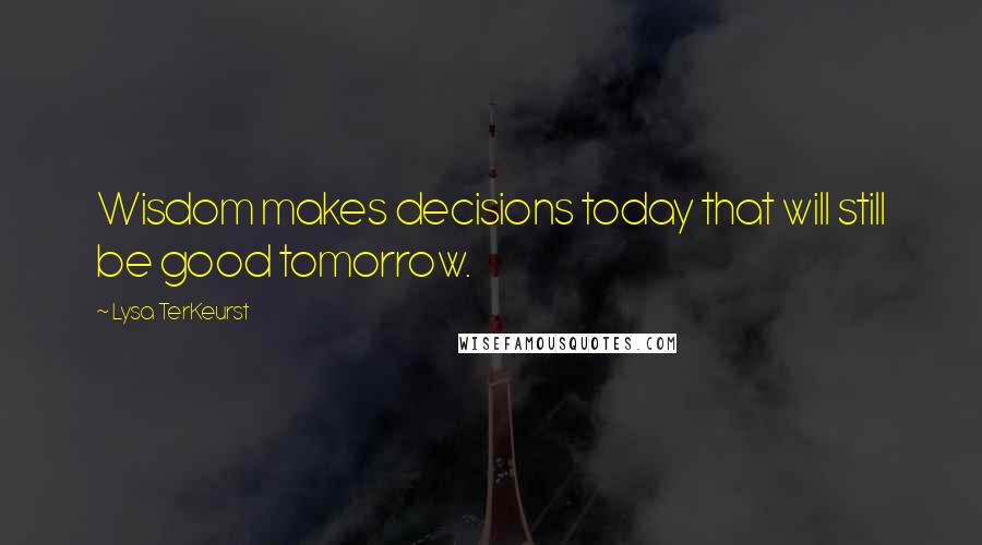 Lysa TerKeurst Quotes: Wisdom makes decisions today that will still be good tomorrow.