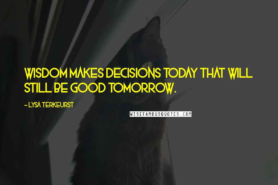 Lysa TerKeurst Quotes: Wisdom makes decisions today that will still be good tomorrow.