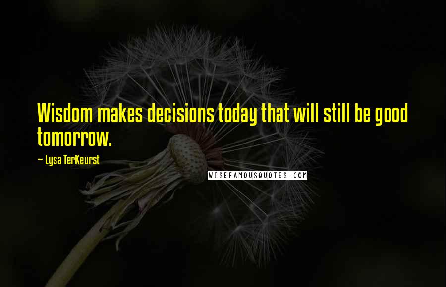 Lysa TerKeurst Quotes: Wisdom makes decisions today that will still be good tomorrow.