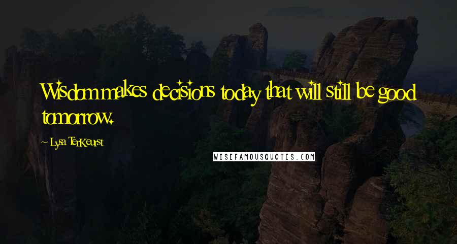 Lysa TerKeurst Quotes: Wisdom makes decisions today that will still be good tomorrow.