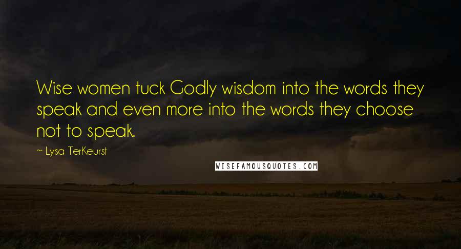 Lysa TerKeurst Quotes: Wise women tuck Godly wisdom into the words they speak and even more into the words they choose not to speak.