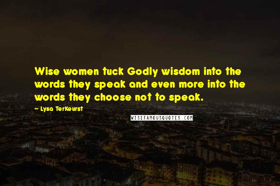 Lysa TerKeurst Quotes: Wise women tuck Godly wisdom into the words they speak and even more into the words they choose not to speak.