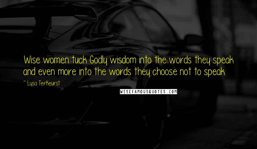 Lysa TerKeurst Quotes: Wise women tuck Godly wisdom into the words they speak and even more into the words they choose not to speak.