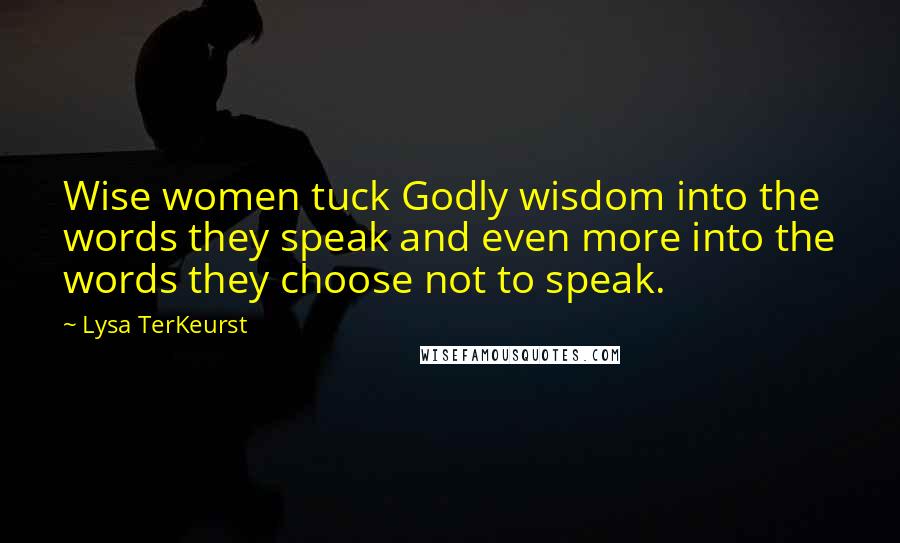 Lysa TerKeurst Quotes: Wise women tuck Godly wisdom into the words they speak and even more into the words they choose not to speak.