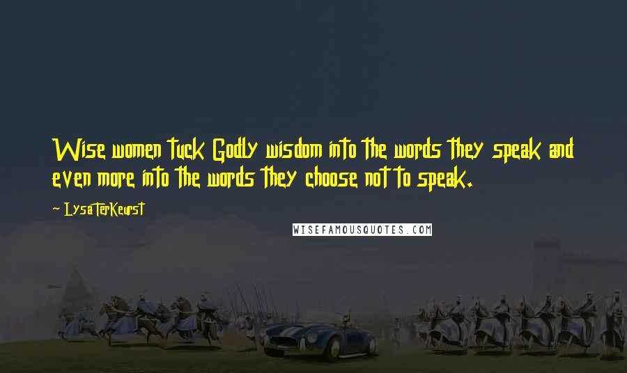 Lysa TerKeurst Quotes: Wise women tuck Godly wisdom into the words they speak and even more into the words they choose not to speak.