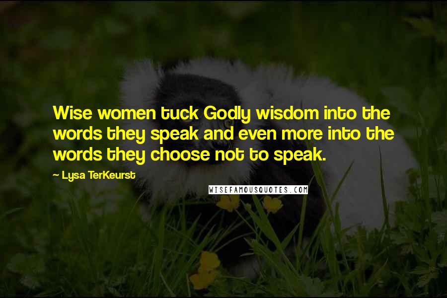 Lysa TerKeurst Quotes: Wise women tuck Godly wisdom into the words they speak and even more into the words they choose not to speak.