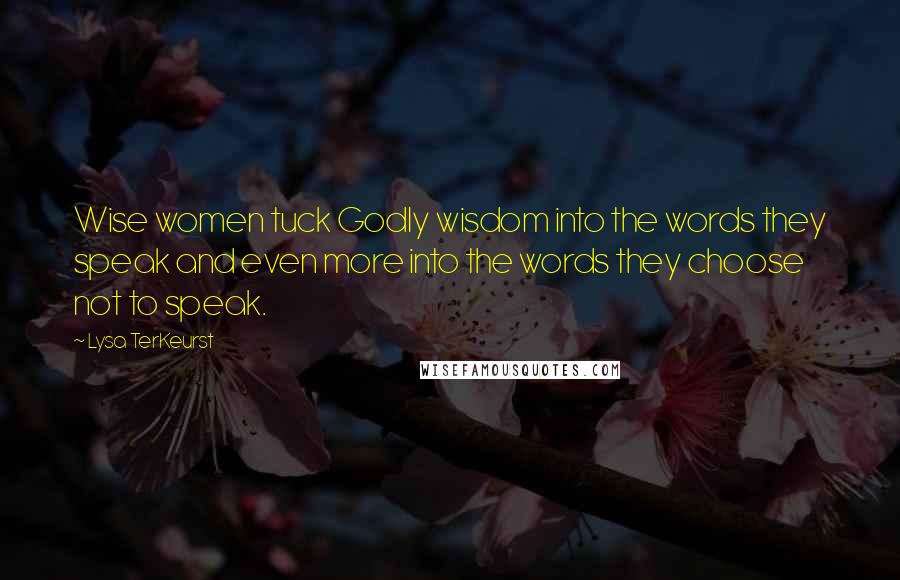 Lysa TerKeurst Quotes: Wise women tuck Godly wisdom into the words they speak and even more into the words they choose not to speak.