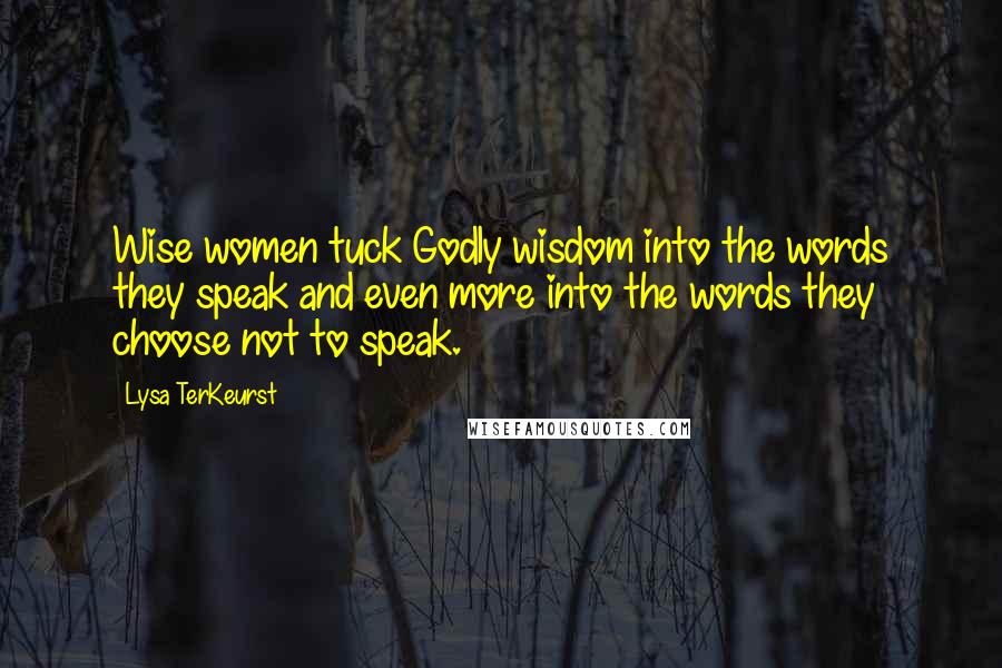 Lysa TerKeurst Quotes: Wise women tuck Godly wisdom into the words they speak and even more into the words they choose not to speak.