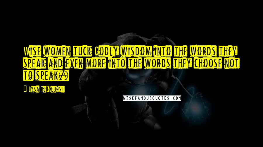 Lysa TerKeurst Quotes: Wise women tuck Godly wisdom into the words they speak and even more into the words they choose not to speak.