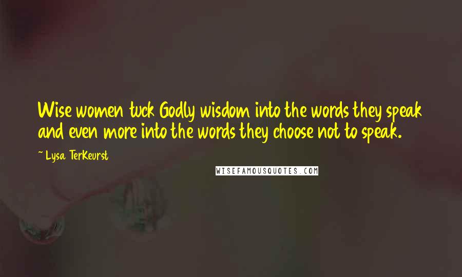 Lysa TerKeurst Quotes: Wise women tuck Godly wisdom into the words they speak and even more into the words they choose not to speak.