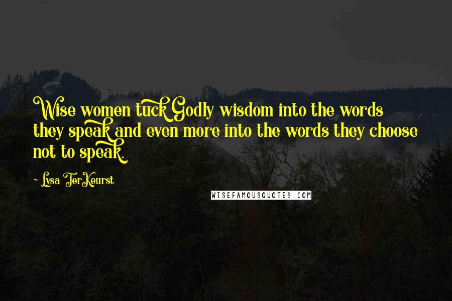 Lysa TerKeurst Quotes: Wise women tuck Godly wisdom into the words they speak and even more into the words they choose not to speak.