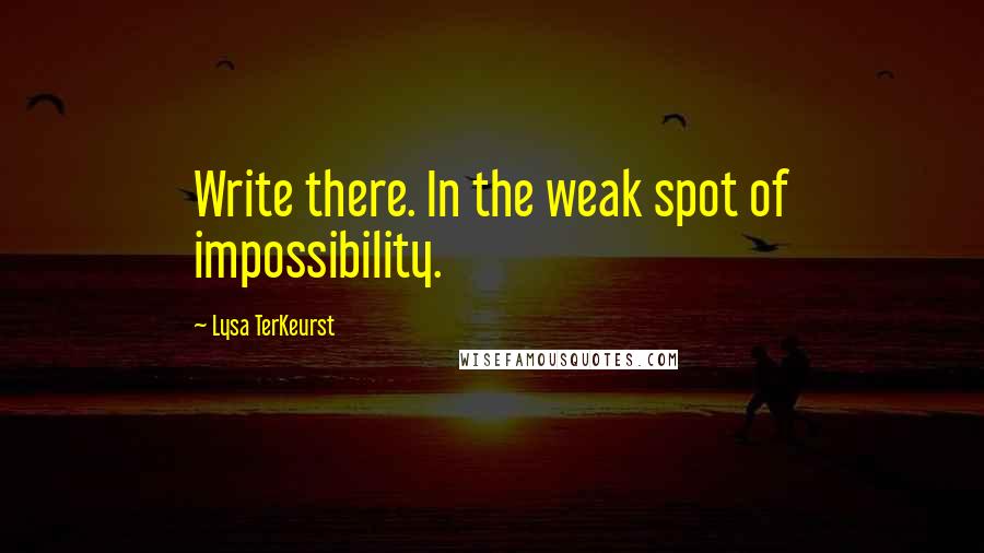 Lysa TerKeurst Quotes: Write there. In the weak spot of impossibility.