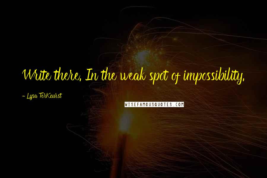 Lysa TerKeurst Quotes: Write there. In the weak spot of impossibility.