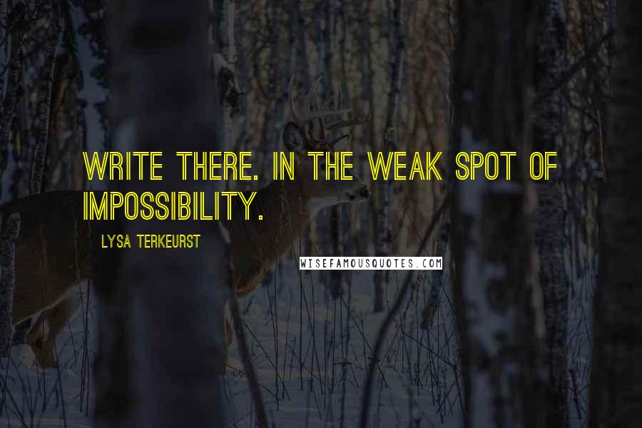 Lysa TerKeurst Quotes: Write there. In the weak spot of impossibility.