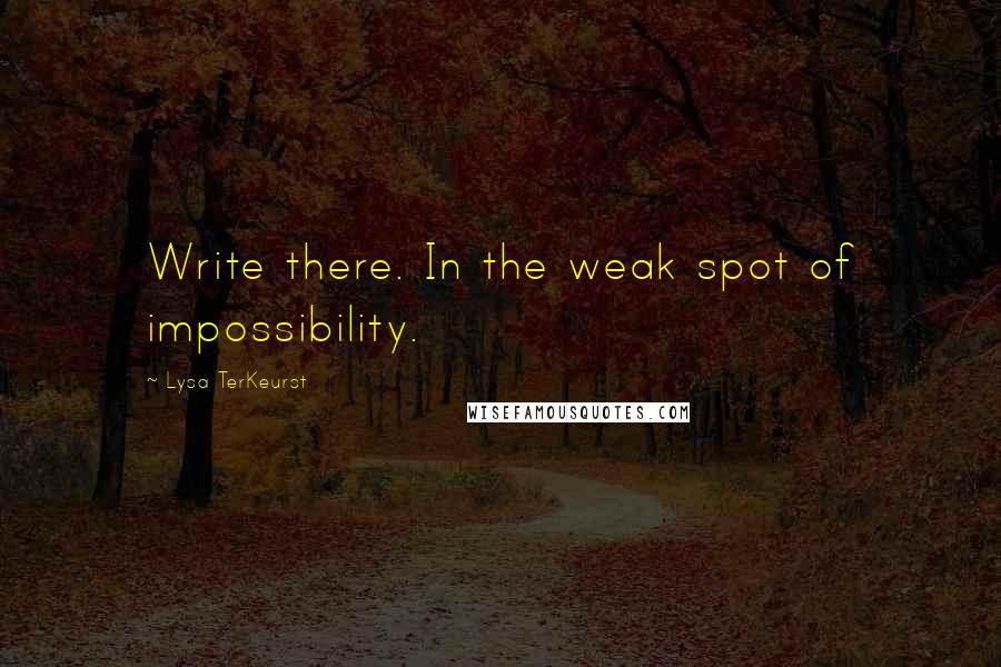 Lysa TerKeurst Quotes: Write there. In the weak spot of impossibility.