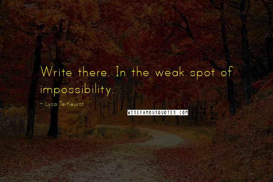 Lysa TerKeurst Quotes: Write there. In the weak spot of impossibility.