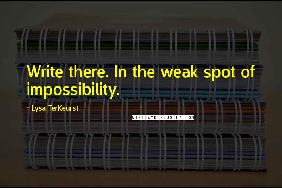 Lysa TerKeurst Quotes: Write there. In the weak spot of impossibility.