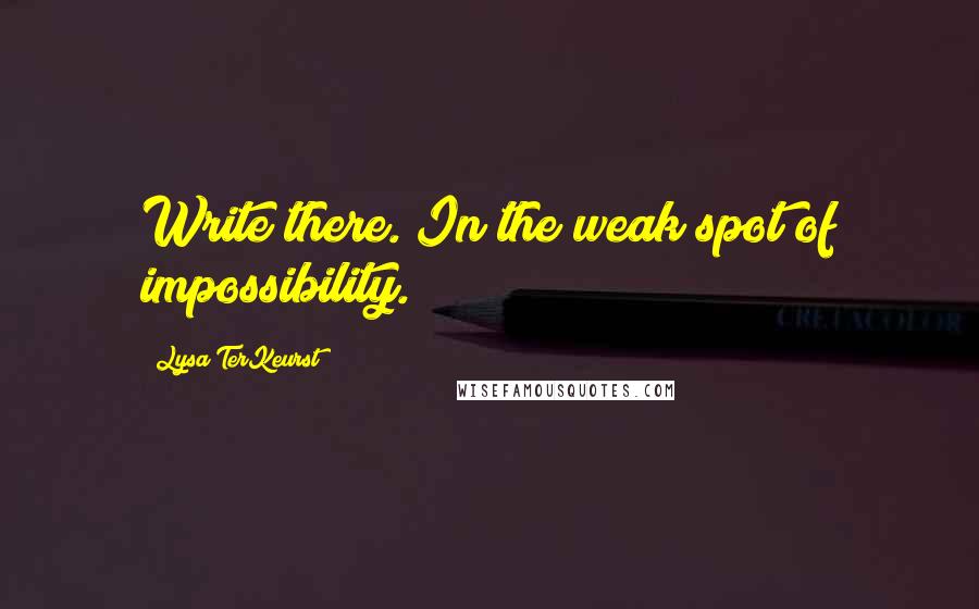 Lysa TerKeurst Quotes: Write there. In the weak spot of impossibility.