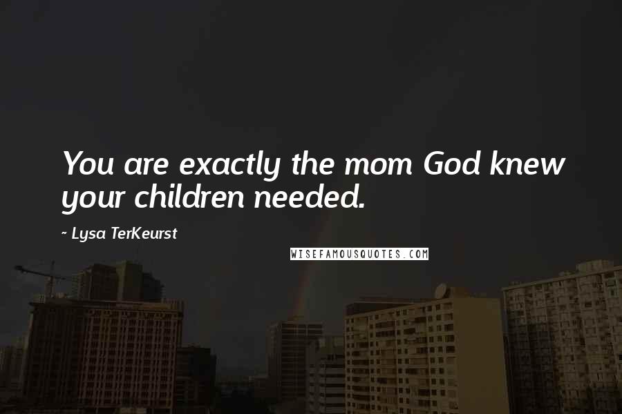 Lysa TerKeurst Quotes: You are exactly the mom God knew your children needed.
