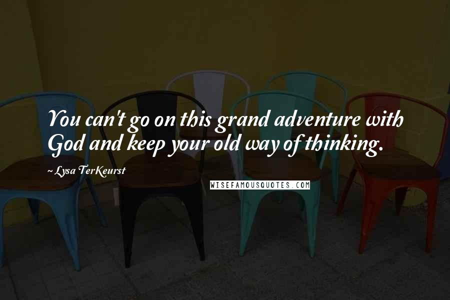 Lysa TerKeurst Quotes: You can't go on this grand adventure with God and keep your old way of thinking.
