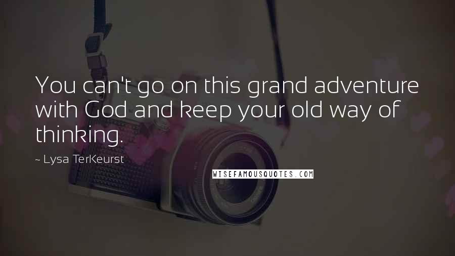 Lysa TerKeurst Quotes: You can't go on this grand adventure with God and keep your old way of thinking.