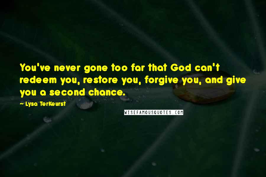 Lysa TerKeurst Quotes: You've never gone too far that God can't redeem you, restore you, forgive you, and give you a second chance.