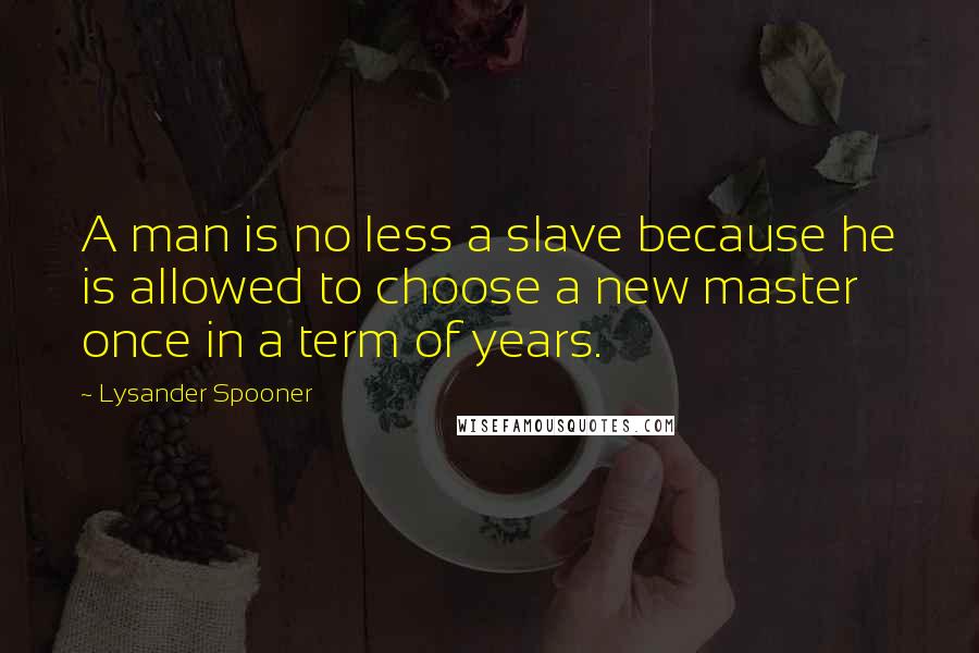 Lysander Spooner Quotes: A man is no less a slave because he is allowed to choose a new master once in a term of years.