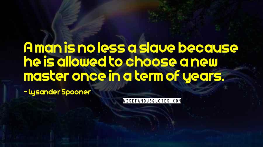 Lysander Spooner Quotes: A man is no less a slave because he is allowed to choose a new master once in a term of years.