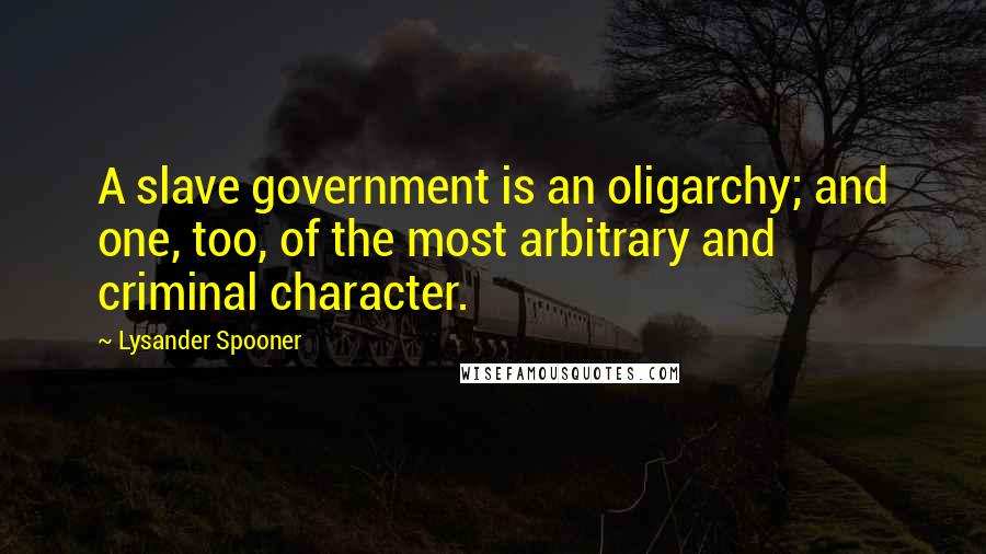 Lysander Spooner Quotes: A slave government is an oligarchy; and one, too, of the most arbitrary and criminal character.