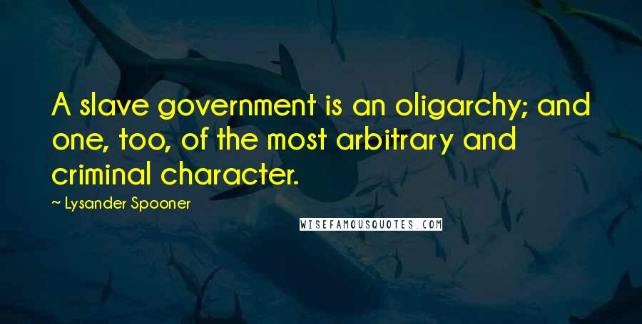 Lysander Spooner Quotes: A slave government is an oligarchy; and one, too, of the most arbitrary and criminal character.