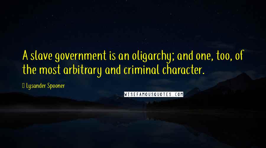 Lysander Spooner Quotes: A slave government is an oligarchy; and one, too, of the most arbitrary and criminal character.