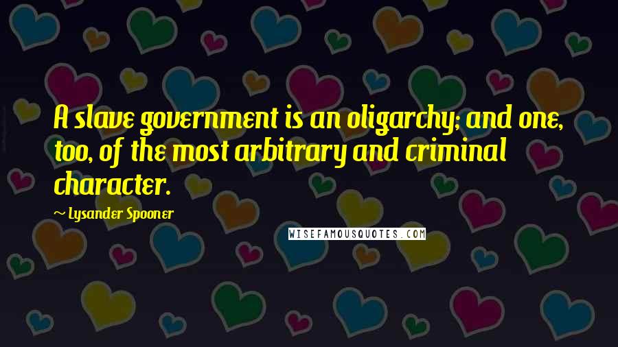 Lysander Spooner Quotes: A slave government is an oligarchy; and one, too, of the most arbitrary and criminal character.