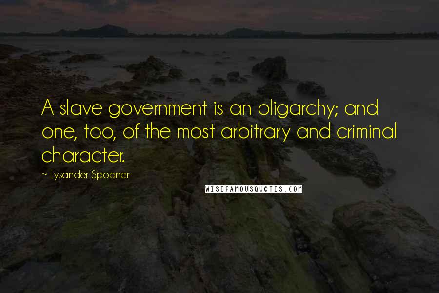 Lysander Spooner Quotes: A slave government is an oligarchy; and one, too, of the most arbitrary and criminal character.