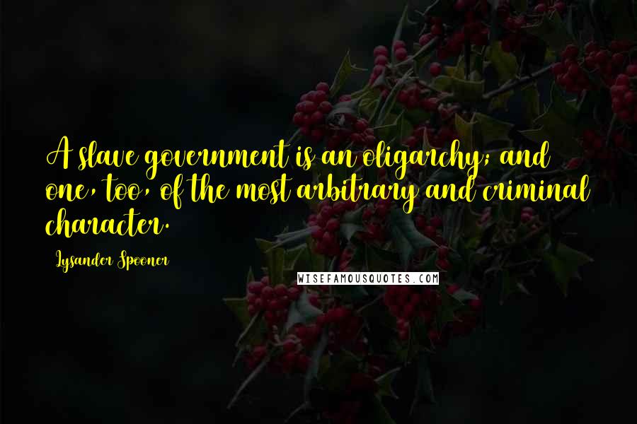 Lysander Spooner Quotes: A slave government is an oligarchy; and one, too, of the most arbitrary and criminal character.