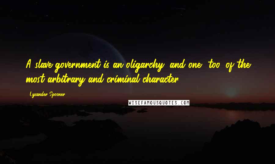 Lysander Spooner Quotes: A slave government is an oligarchy; and one, too, of the most arbitrary and criminal character.