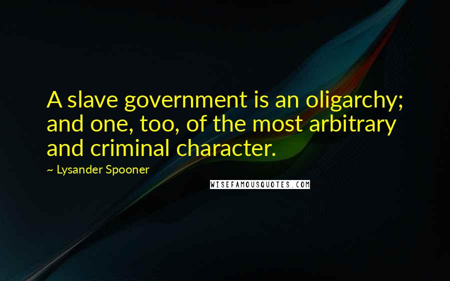 Lysander Spooner Quotes: A slave government is an oligarchy; and one, too, of the most arbitrary and criminal character.