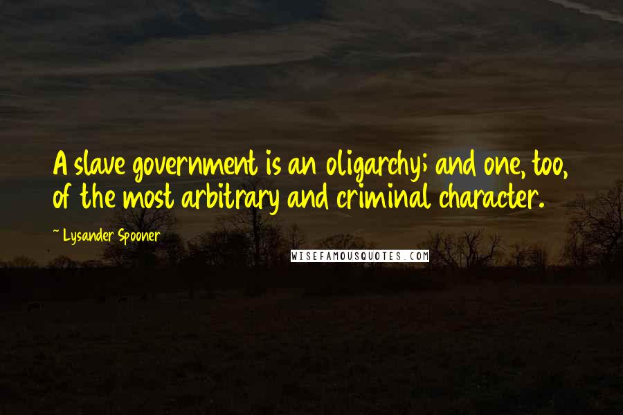 Lysander Spooner Quotes: A slave government is an oligarchy; and one, too, of the most arbitrary and criminal character.